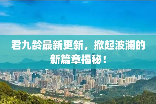 君九龄最新更新，掀起波澜的新篇章揭秘！