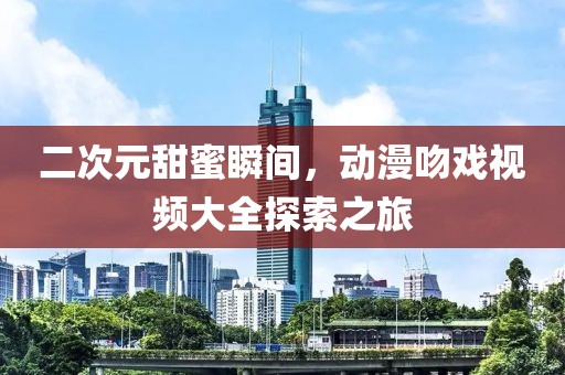二次元甜蜜瞬间，动漫吻戏视频大全探索之旅