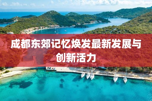 成都东郊记忆焕发最新发展与创新活力