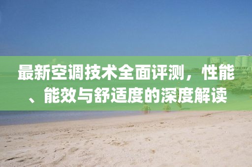 最新空调技术全面评测，性能、能效与舒适度的深度解读