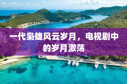 一代枭雄风云岁月，电视剧中的岁月激荡