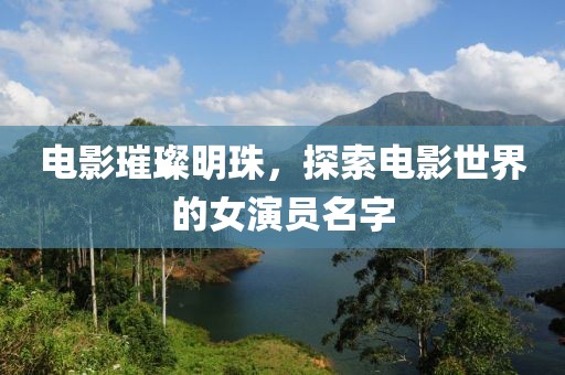电影璀璨明珠，探索电影世界的女演员名字