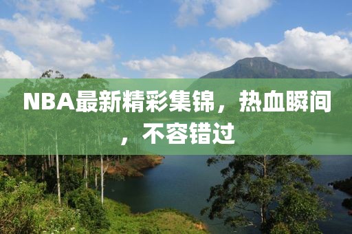 NBA最新精彩集锦，热血瞬间，不容错过