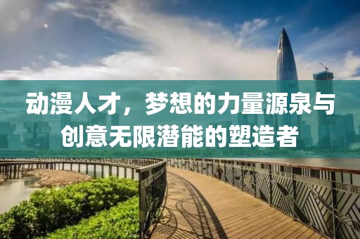动漫人才，梦想的力量源泉与创意无限潜能的塑造者