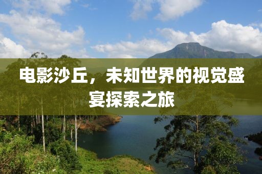 电影沙丘，未知世界的视觉盛宴探索之旅