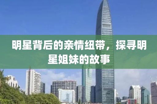 明星背后的亲情纽带，探寻明星姐妹的故事