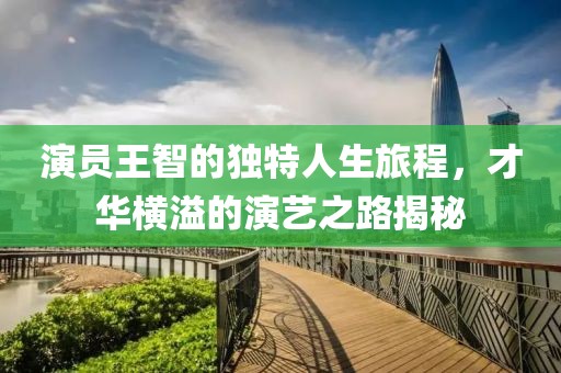 演员王智的独特人生旅程，才华横溢的演艺之路揭秘