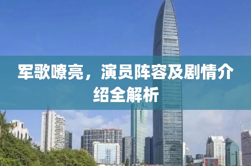 军歌嘹亮，演员阵容及剧情介绍全解析