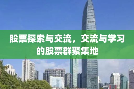股票探索与交流，交流与学习的股票群聚集地