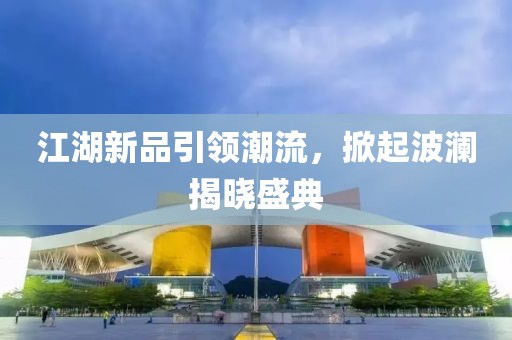 江湖新品引领潮流，掀起波澜揭晓盛典