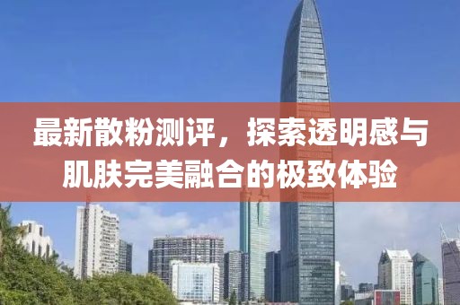 最新散粉测评，探索透明感与肌肤完美融合的极致体验