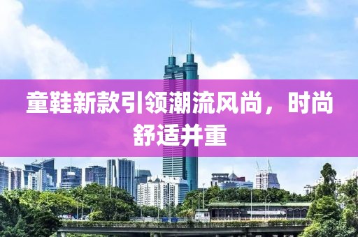 童鞋新款引领潮流风尚，时尚舒适并重