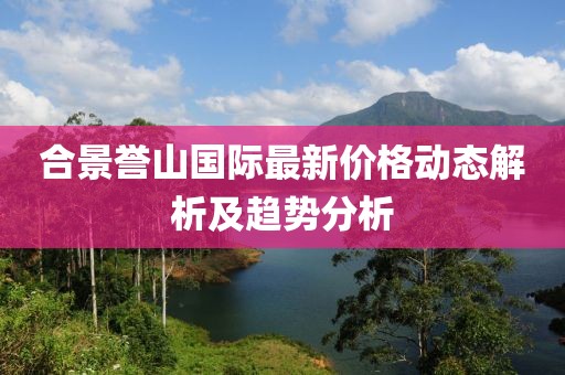 合景誉山国际最新价格动态解析及趋势分析