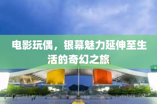 电影玩偶，银幕魅力延伸至生活的奇幻之旅