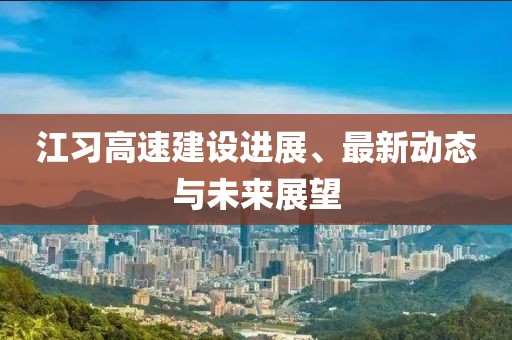 江习高速建设进展、最新动态与未来展望