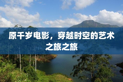 原千岁电影，穿越时空的艺术之旅之旅