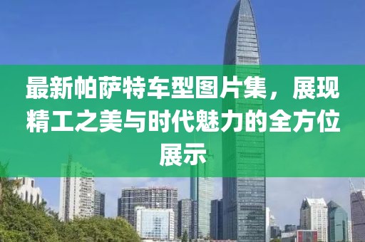 最新帕萨特车型图片集，展现精工之美与时代魅力的全方位展示