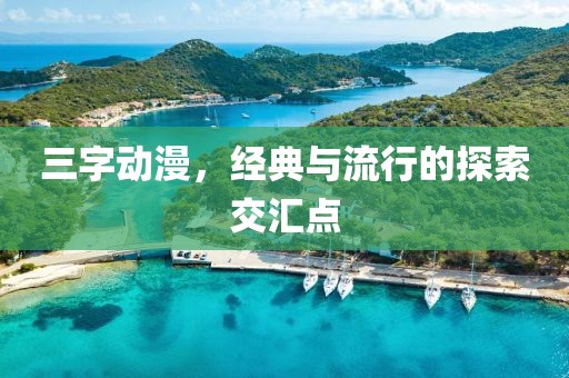 三字动漫，经典与流行的探索交汇点