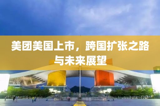 美团美国上市，跨国扩张之路与未来展望