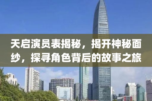 天启演员表揭秘，揭开神秘面纱，探寻角色背后的故事之旅