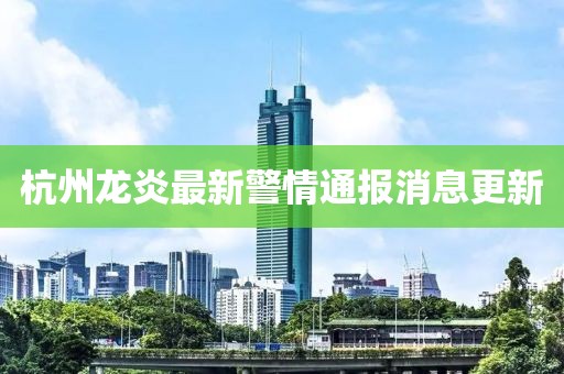 杭州龙炎最新警情通报消息更新