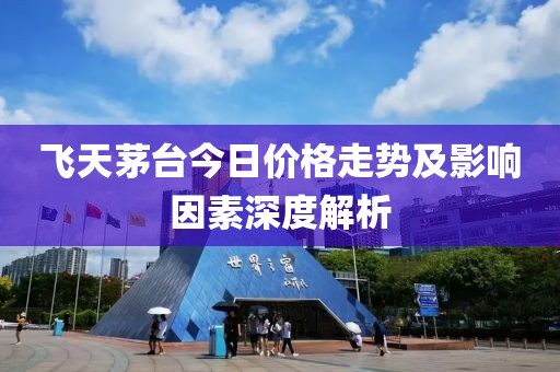 飞天茅台今日价格走势及影响因素深度解析