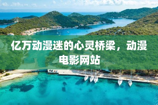 亿万动漫迷的心灵桥梁，动漫电影网站
