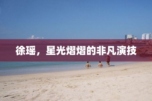 徐瑶，星光熠熠的非凡演技