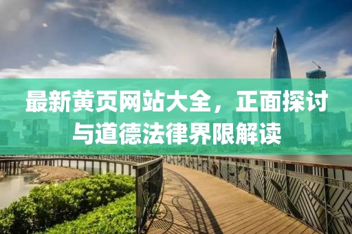 最新黄页网站大全，正面探讨与道德法律界限解读