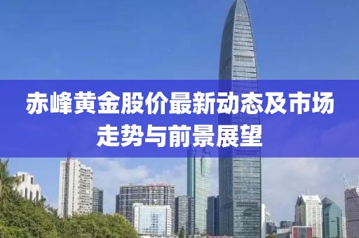 赤峰黄金股价最新动态及市场走势与前景展望