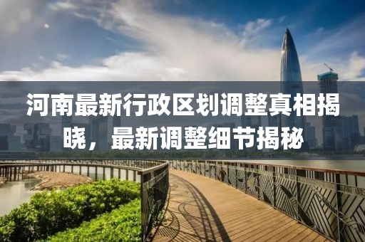 河南最新行政区划调整真相揭晓，最新调整细节揭秘