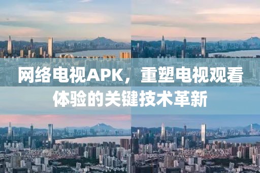 网络电视APK，重塑电视观看体验的关键技术革新