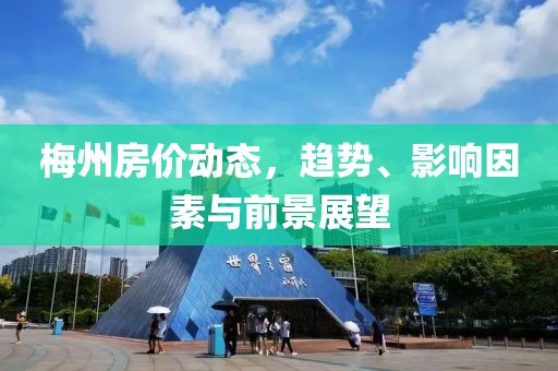 梅州房价动态，趋势、影响因素与前景展望