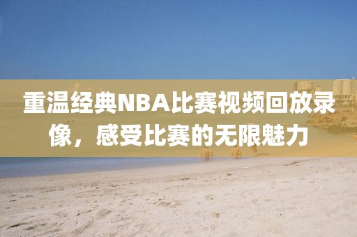 重温经典NBA比赛视频回放录像，感受比赛的无限魅力