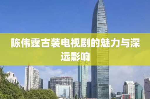 陈伟霆古装电视剧的魅力与深远影响
