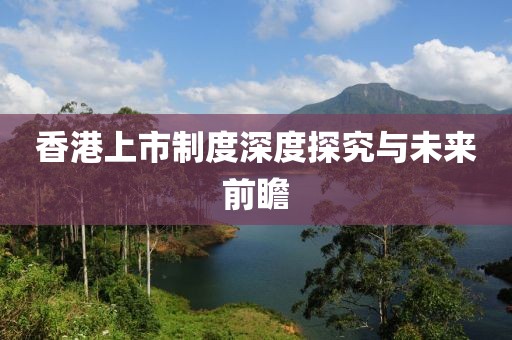 香港上市制度深度探究与未来前瞻