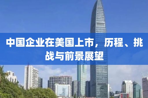 中国企业在美国上市，历程、挑战与前景展望