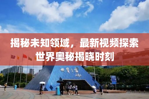 揭秘未知领域，最新视频探索世界奥秘揭晓时刻