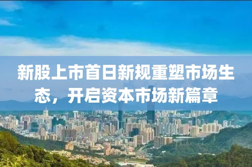 新股上市首日新规重塑市场生态，开启资本市场新篇章