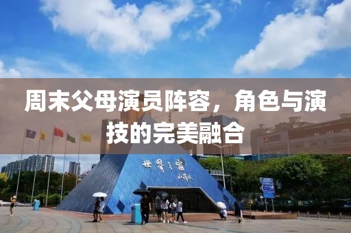 周末父母演员阵容，角色与演技的完美融合
