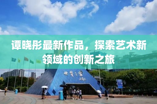 谭晓彤最新作品，探索艺术新领域的创新之旅