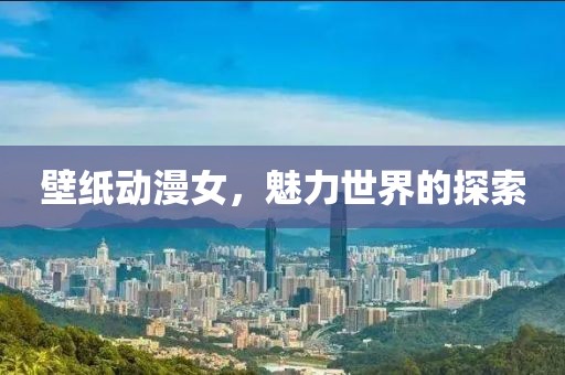壁纸动漫女，魅力世界的探索