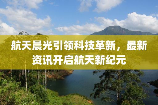 航天晨光引领科技革新，最新资讯开启航天新纪元