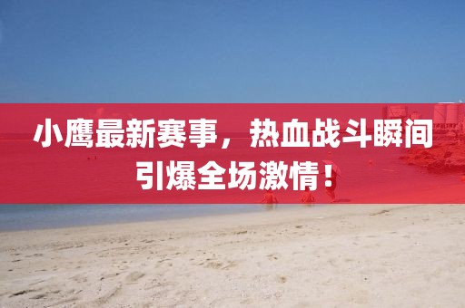 小鹰最新赛事，热血战斗瞬间引爆全场激情！