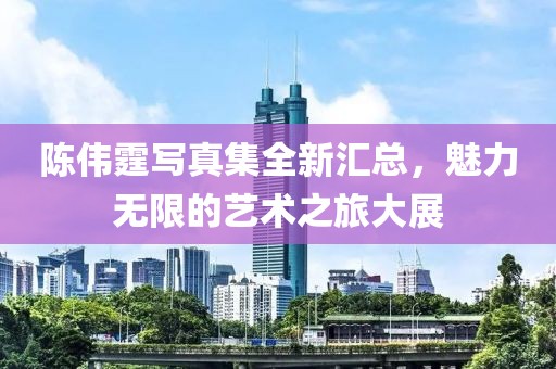 陈伟霆写真集全新汇总，魅力无限的艺术之旅大展