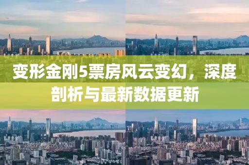 变形金刚5票房风云变幻，深度剖析与最新数据更新