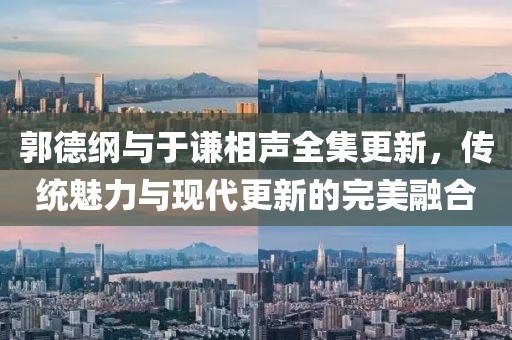 郭德纲与于谦相声全集更新，传统魅力与现代更新的完美融合