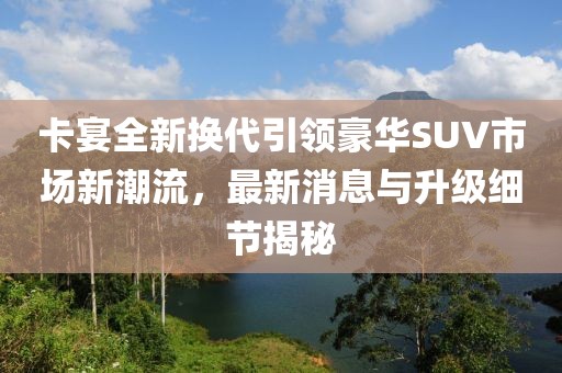 卡宴全新换代引领豪华SUV市场新潮流，最新消息与升级细节揭秘