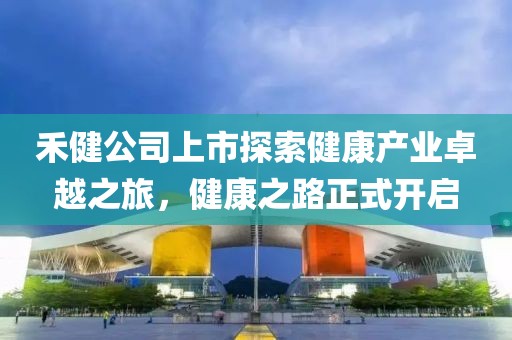 禾健公司上市探索健康产业卓越之旅，健康之路正式开启