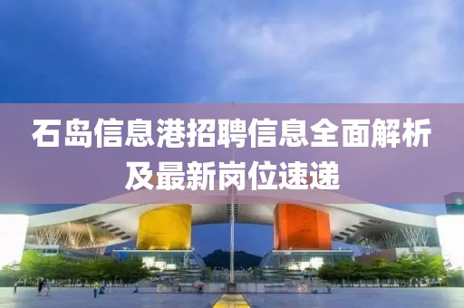 石岛信息港招聘信息全面解析及最新岗位速递